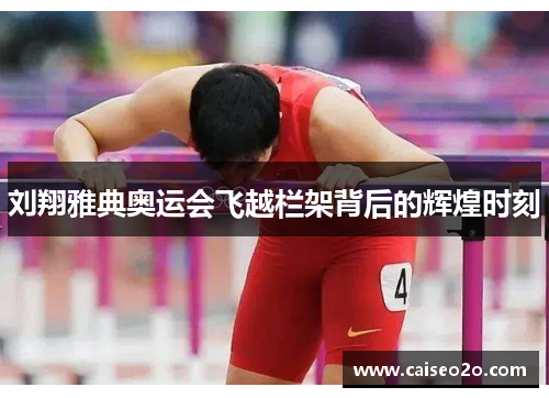刘翔雅典奥运会飞越栏架背后的辉煌时刻